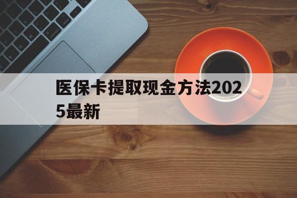 文山最新医保卡提取现金方法2025最新方法分析(最方便真实的文山医保卡如何提现?方法)