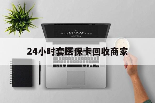 文山最新24小时套医保卡回收商家方法分析(最方便真实的文山高价回收医保卡方法)