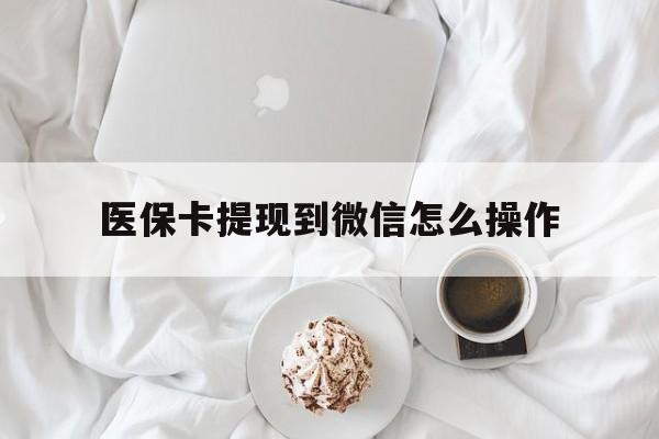 文山最新医保卡提现到微信怎么操作方法分析(最方便真实的文山医保卡咋提现方法)