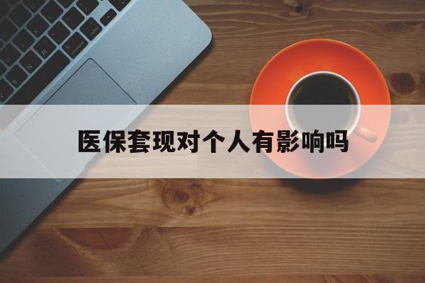文山最新医保套现对个人有影响吗方法分析(最方便真实的文山医保套现会有影响吗?方法)