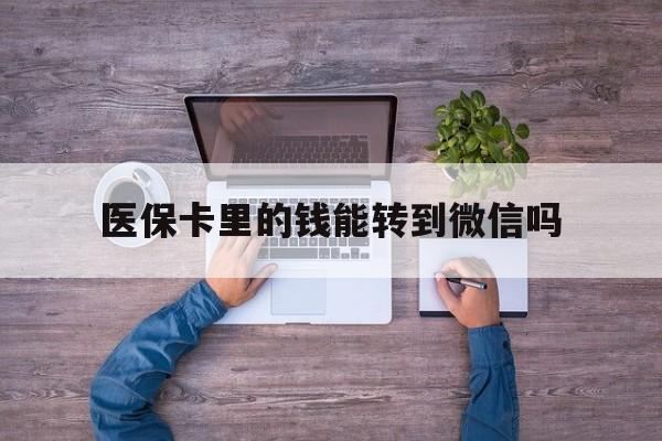文山最新医保卡里的钱能转到微信吗方法分析(最方便真实的文山医保卡里的钱可以转到微信吗方法)