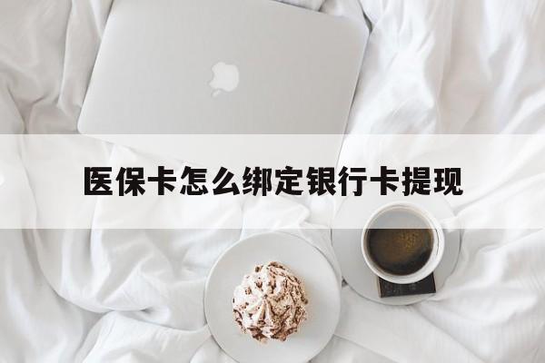 文山最新医保卡怎么绑定银行卡提现方法分析(最方便真实的文山医保卡怎么绑定银行卡提现不了方法)