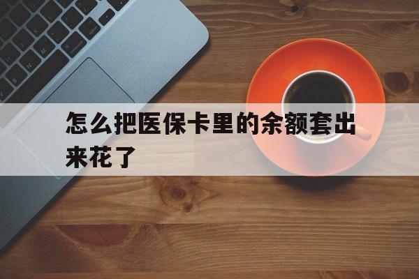 文山最新怎么把医保卡里的余额套出来花了方法分析(最方便真实的文山医保卡余额如何套现方法)