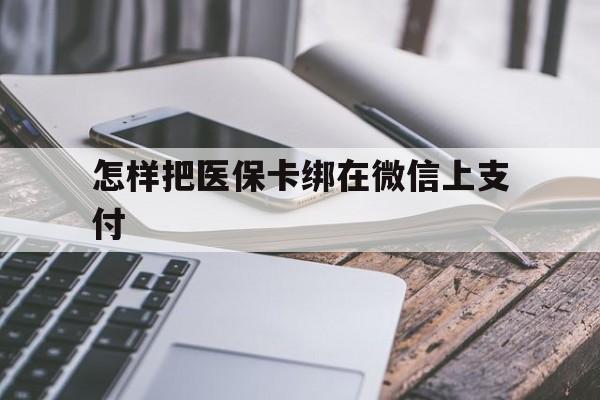 文山最新怎样把医保卡绑在微信上支付方法分析(最方便真实的文山医保卡咋绑定微信方法)