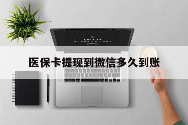 文山最新医保卡提现到微信多久到账方法分析(最方便真实的文山医保卡提现要多久到账方法)