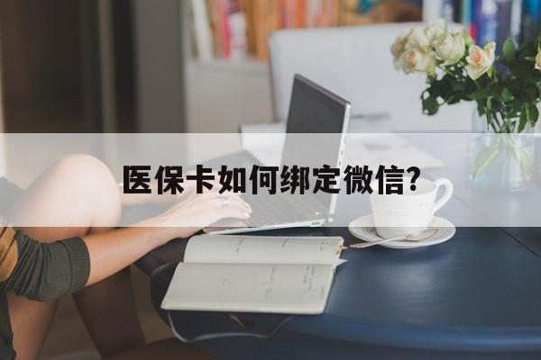 文山最新医保卡如何绑定微信?方法分析(最方便真实的文山小孩的医保卡如何绑定微信方法)