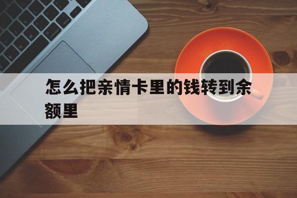 文山最新怎么把亲情卡里的钱转到余额里方法分析(最方便真实的文山亲情卡怎么提现到银行卡方法)