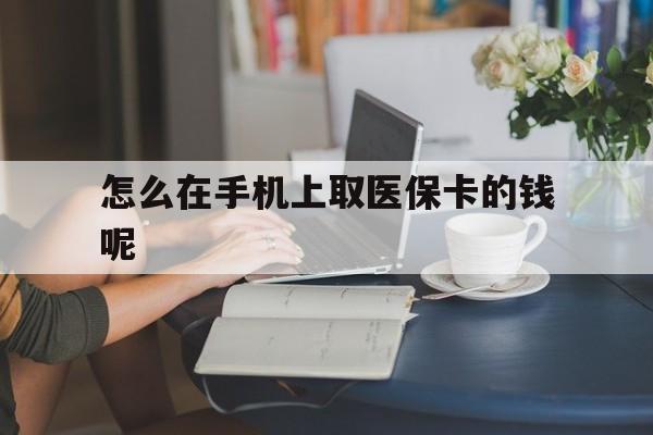 文山最新怎么在手机上取医保卡的钱呢方法分析(最方便真实的文山医保在手机上缴费怎么拿医保卡方法)