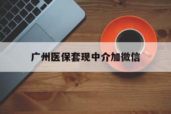 文山最新广州医保套现中介加微信方法分析(最方便真实的文山广州医保套现中介加微信是真的吗方法)