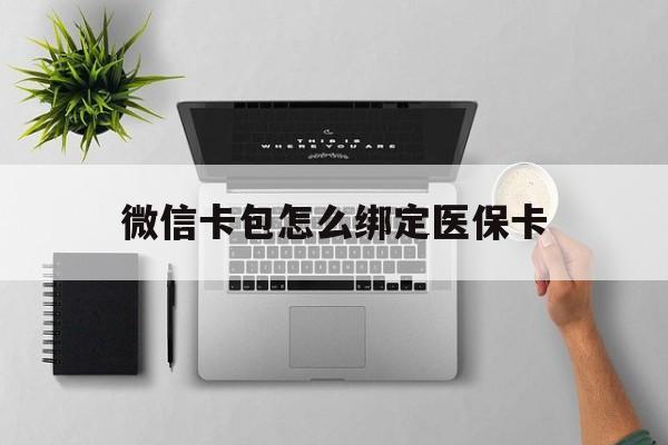 文山最新微信卡包怎么绑定医保卡方法分析(最方便真实的文山微信医保卡怎么绑定银行卡方法)